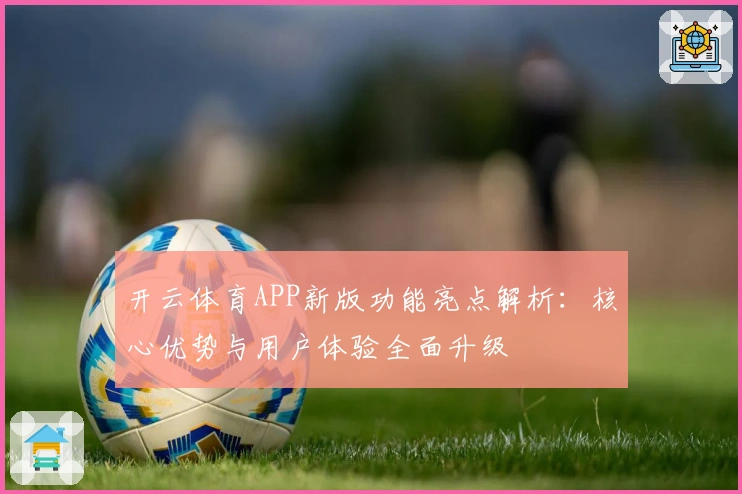 开云体育APP新版功能亮点解析：核心优势与用户体验全面升级