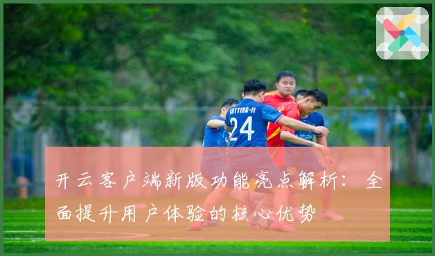 开云客户端新版功能亮点解析：全面提升用户体验的核心优势