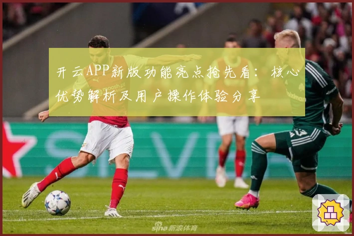 开云APP新版功能亮点抢先看：核心优势解析及用户操作体验分享