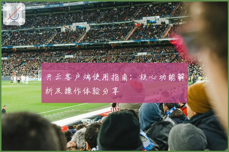 开云客户端使用指南：核心功能解析及操作体验分享