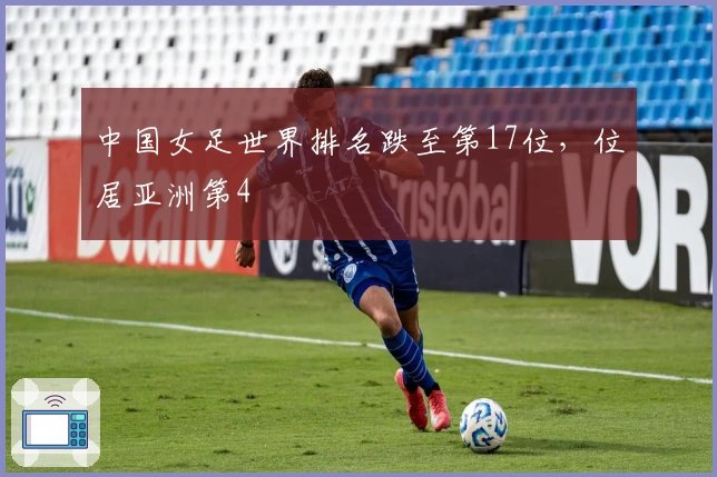 中国女足世界排名跌至第17位，位居亚洲第4