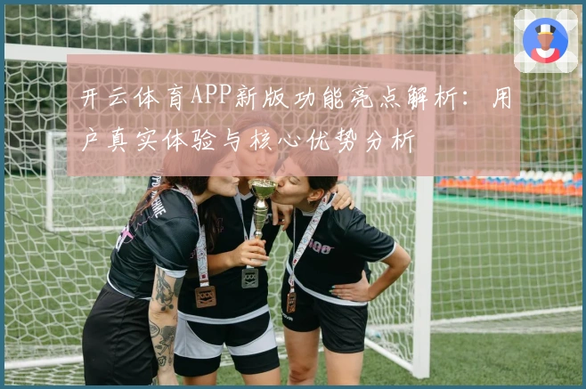 开云体育APP新版功能亮点解析：用户真实体验与核心优势分析