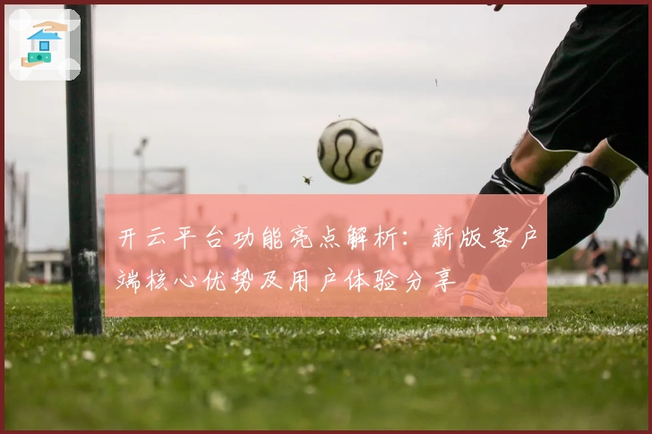 开云平台功能亮点解析：新版客户端核心优势及用户体验分享