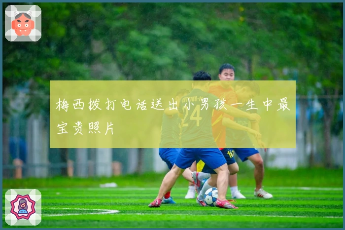 梅西拨打电话送出小男孩一生中最宝贵照片