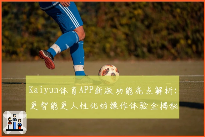 Kaiyun体育APP新版功能亮点解析：更智能更人性化的操作体验全揭秘