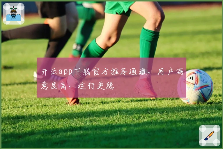 开云app下载官方推荐通道，用户满意度高，运行更稳