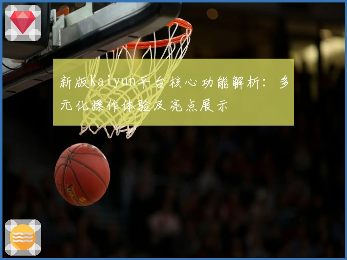 新版Kaiyun平台核心功能解析：多元化操作体验及亮点展示