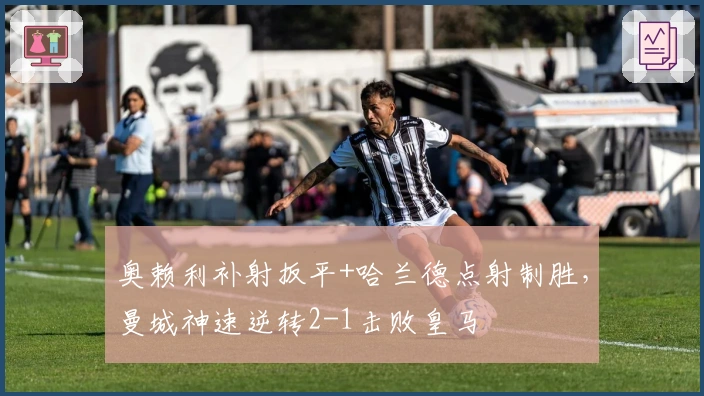 奥赖利补射扳平+哈兰德点射制胜，曼城神速逆转2-1击败皇马