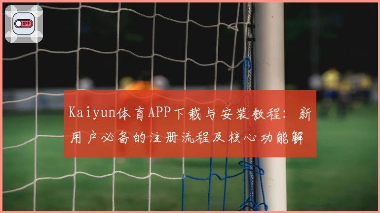 Kaiyun体育APP下载与安装教程：新用户必备的注册流程及核心功能解析