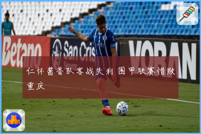 仁怀酱香队客战失利 围甲联赛惜败重庆