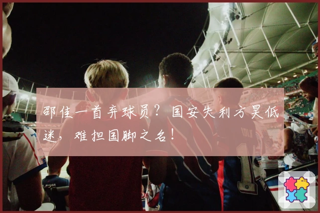 邵佳一首弃球员？国安失利方昊低迷，难担国脚之名！