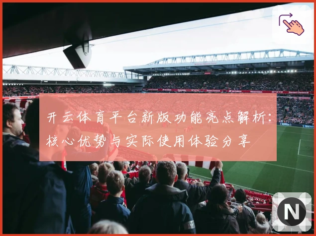 开云体育平台新版功能亮点解析：核心优势与实际使用体验分享