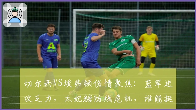 切尔西VS埃弗顿伤情聚焦：蓝军进攻乏力，太妃糖防线危机，谁能挺身而出？