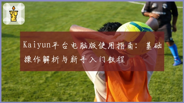 Kaiyun平台电脑版使用指南:基础操作解析与新手入门教程