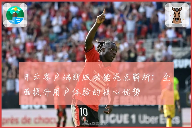 开云客户端新版功能亮点解析：全面提升用户体验的核心优势