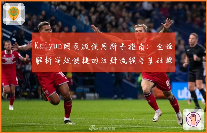 Kaiyun网页版使用新手指南：全面解析高效便捷的注册流程与基础操作技巧