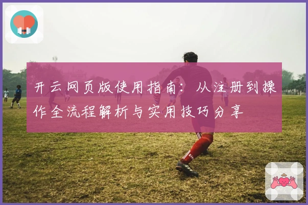 开云网页版使用指南：从注册到操作全流程解析与实用技巧分享
