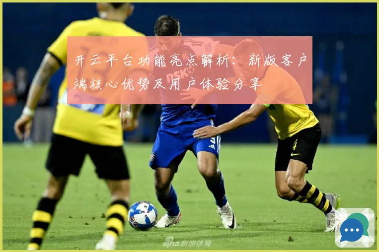 开云平台功能亮点解析：新版客户端核心优势及用户体验分享