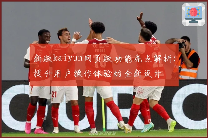 新版kaiyun网页版功能亮点解析：提升用户操作体验的全新设计