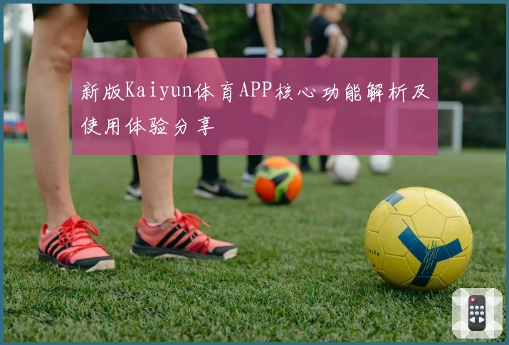 新版Kaiyun体育APP核心功能解析及使用体验分享