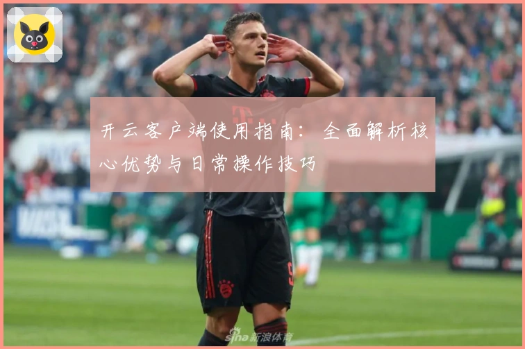 开云客户端使用指南：全面解析核心优势与日常操作技巧