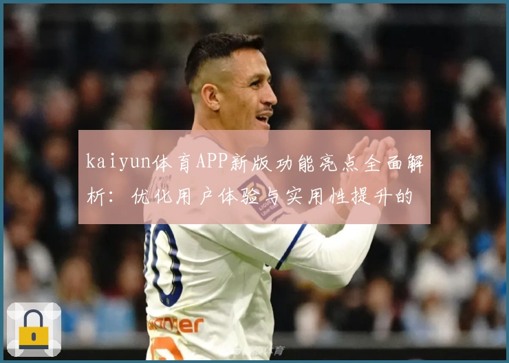kaiyun体育APP新版功能亮点全面解析：优化用户体验与实用性提升的核心升级