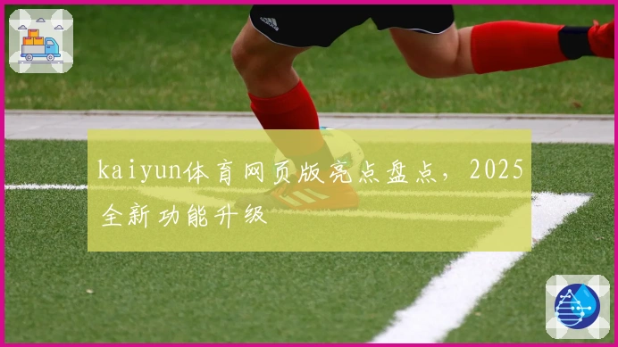 kaiyun体育网页版亮点盘点,2025全新功能升级