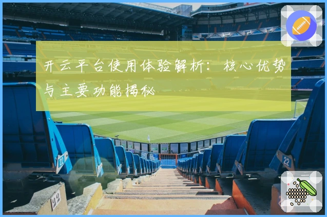 开云平台使用体验解析：核心优势与主要功能揭秘