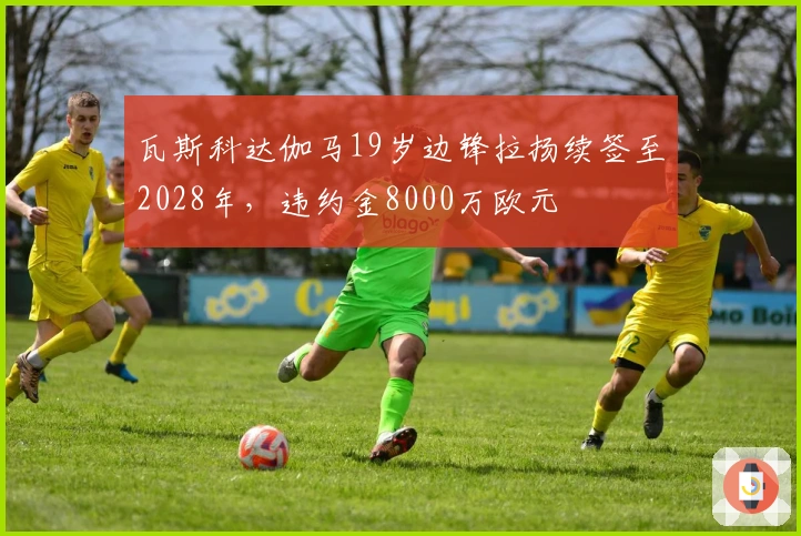 瓦斯科达伽马19岁边锋拉扬续签至2028年，违约金8000万欧元