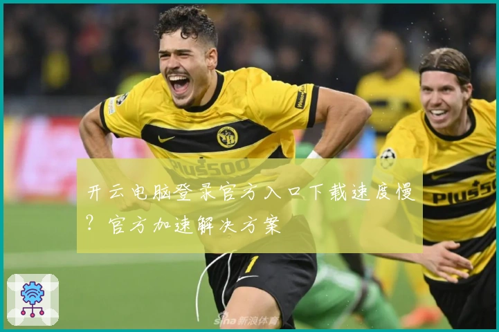 开云电脑登录官方入口下载速度慢？官方加速解决方案