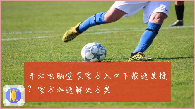 开云电脑登录官方入口下载速度慢？官方加速解决方案