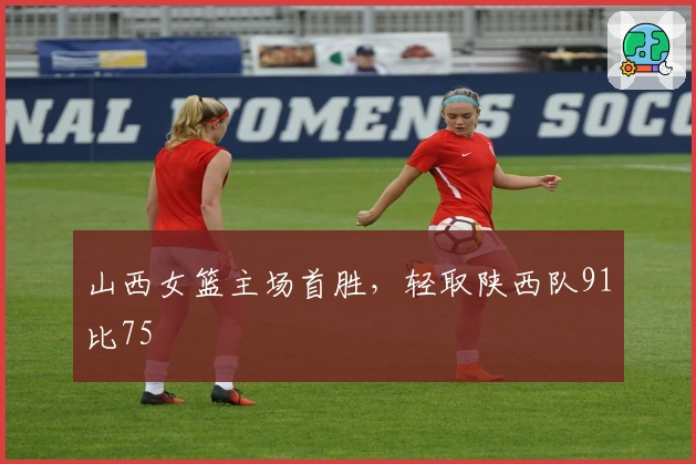 山西女篮主场首胜，轻取陕西队91比75