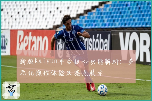 新版Kaiyun平台核心功能解析：多元化操作体验及亮点展示