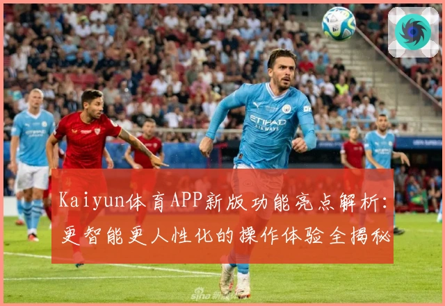 Kaiyun体育APP新版功能亮点解析：更智能更人性化的操作体验全揭秘