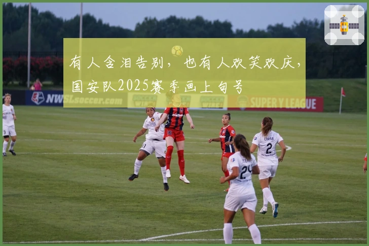 有人含泪告别，也有人欢笑欢庆，国安队2025赛季画上句号