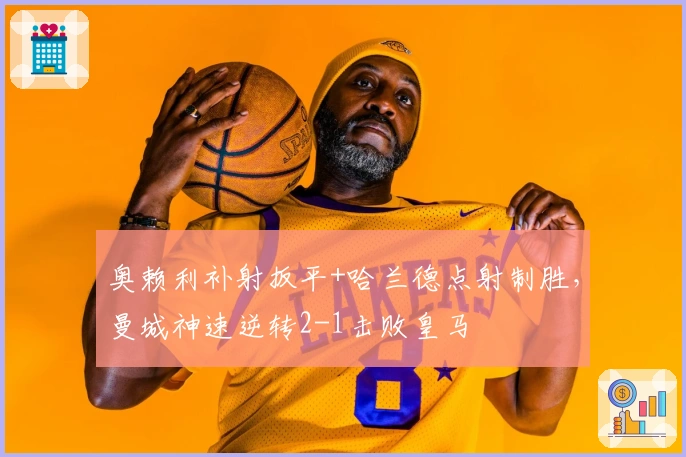 奥赖利补射扳平+哈兰德点射制胜，曼城神速逆转2-1击败皇马