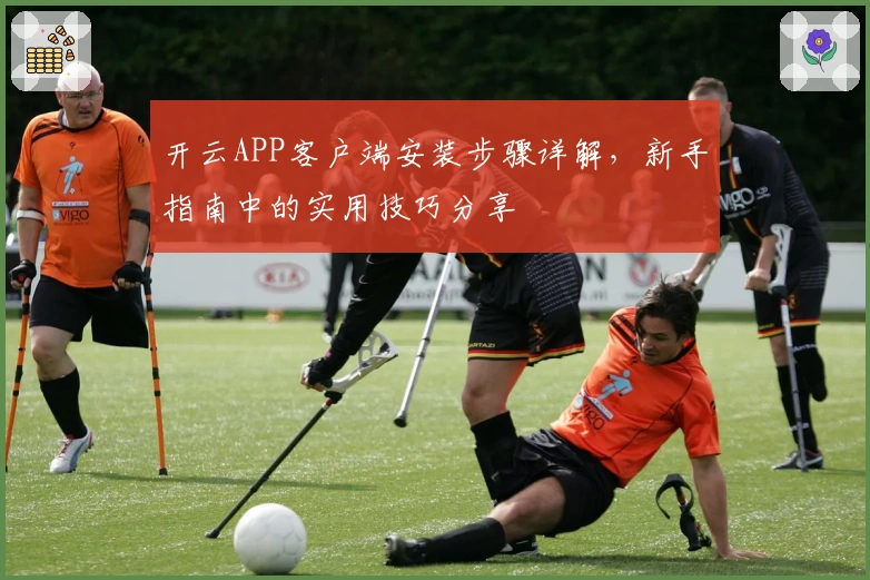 开云APP客户端安装步骤详解，新手指南中的实用技巧分享