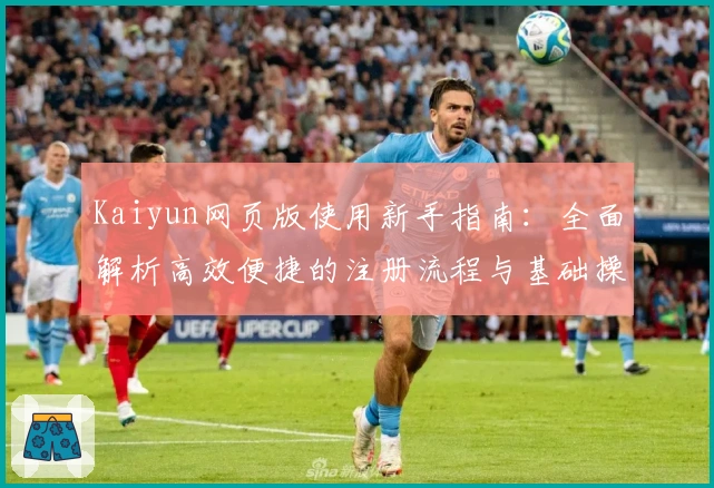 Kaiyun网页版使用新手指南:全面解析高效便捷的注册流程与基础操作技巧