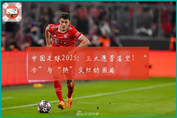中国足球2025：三大愿景落空！“冷”与“热”交织的困局
