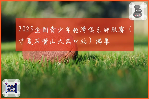 2025全国青少年轮滑俱乐部联赛（宁夏石嘴山大武口站）揭幕